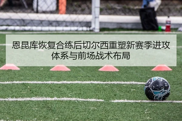 恩昆库恢复合练后切尔西重塑新赛季进攻体系与前场战术布局