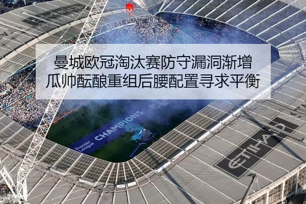 曼城欧冠淘汰赛防守漏洞渐增 瓜帅酝酿重组后腰配置寻求平衡