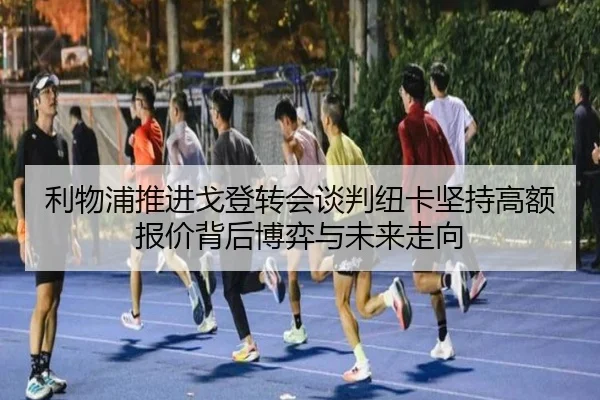 利物浦推进戈登转会谈判纽卡坚持高额报价背后博弈与未来走向