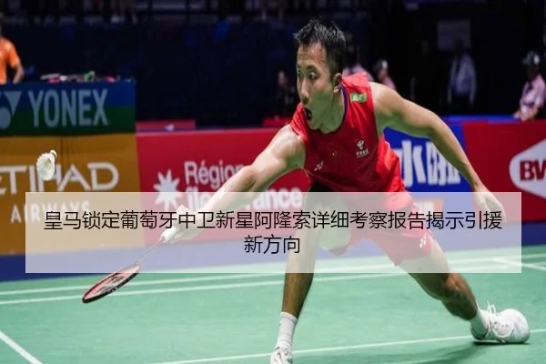皇马锁定葡萄牙中卫新星阿隆索详细考察报告揭示引援新方向
